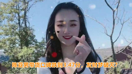 陈亚男带货口碑跌到3.47分,无法直播带货,赚钱梦想彻底破灭?